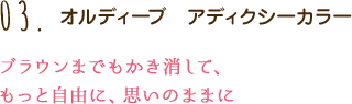 03.オルディーブ　アディクシーカラー ブラウンまでもかき消して、もっと自由に、思いのままに。